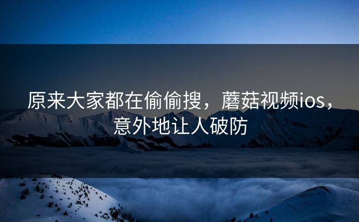 原来大家都在偷偷搜，蘑菇视频ios，意外地让人破防  第1张