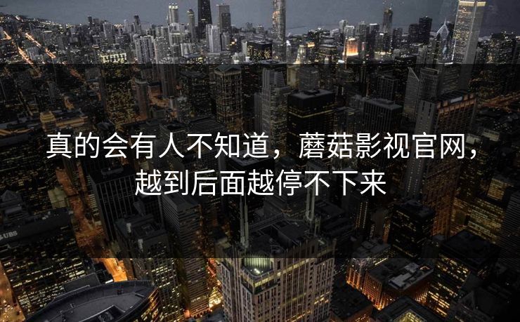 真的会有人不知道，蘑菇影视官网，越到后面越停不下来  第1张