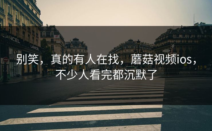 别笑，真的有人在找，蘑菇视频ios，不少人看完都沉默了