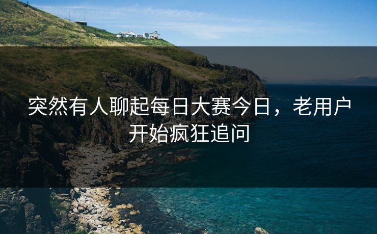 突然有人聊起每日大赛今日，老用户开始疯狂追问