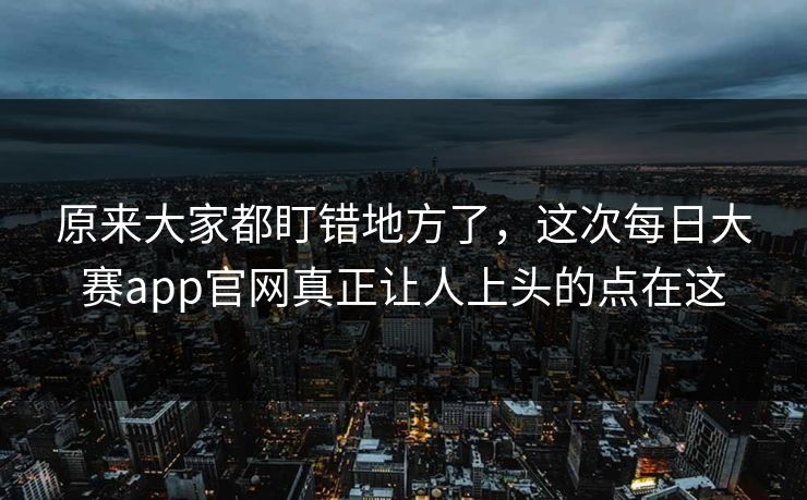 原来大家都盯错地方了，这次每日大赛app官网真正让人上头的点在这