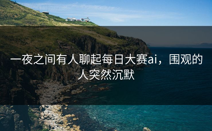 一夜之间有人聊起每日大赛ai，围观的人突然沉默