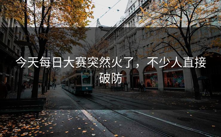 今天每日大赛突然火了，不少人直接破防