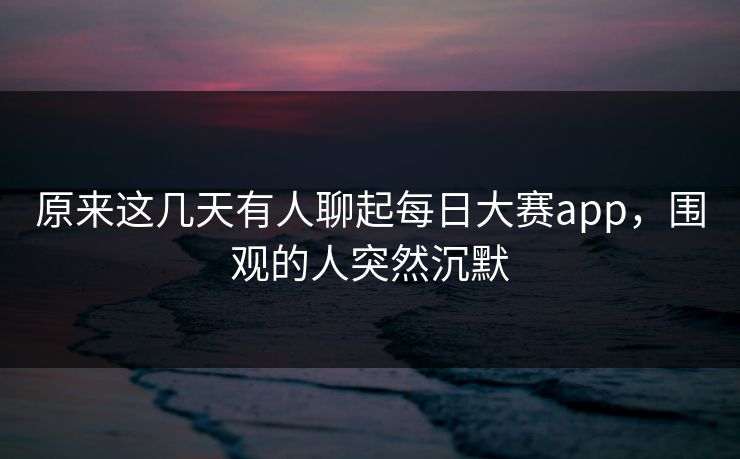 原来这几天有人聊起每日大赛app，围观的人突然沉默