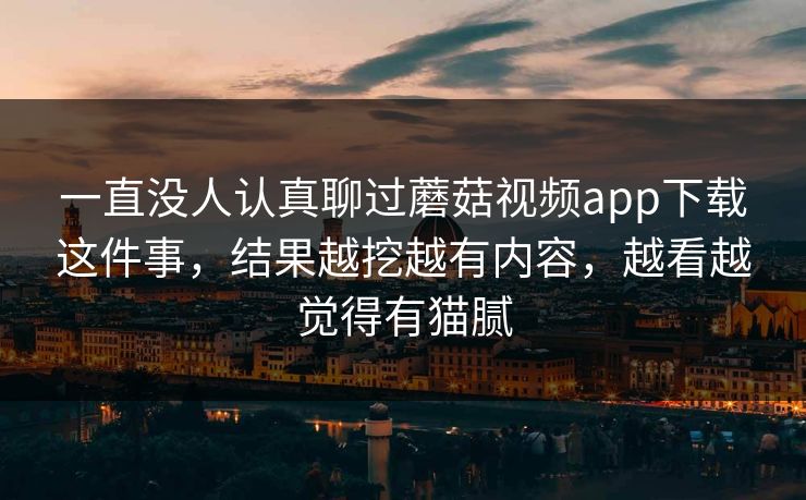 一直没人认真聊过蘑菇视频app下载这件事，结果越挖越有内容，越看越觉得有猫腻