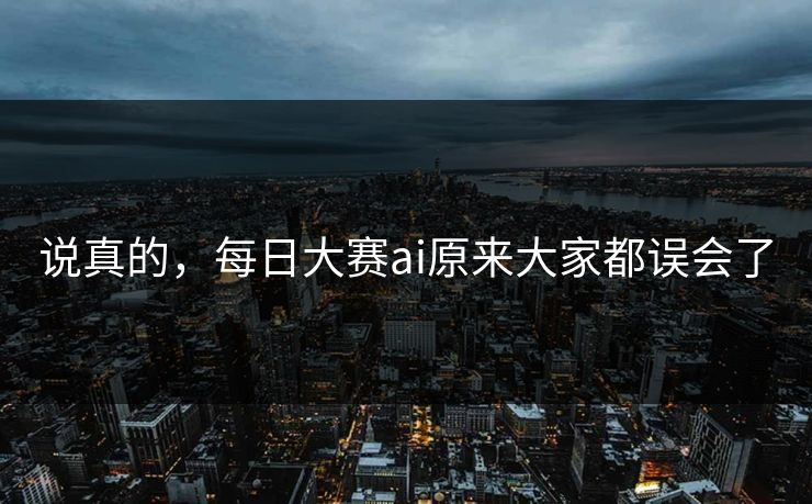 说真的，每日大赛ai原来大家都误会了