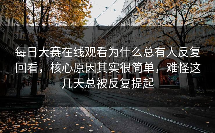 每日大赛在线观看为什么总有人反复回看，核心原因其实很简单，难怪这几天总被反复提起