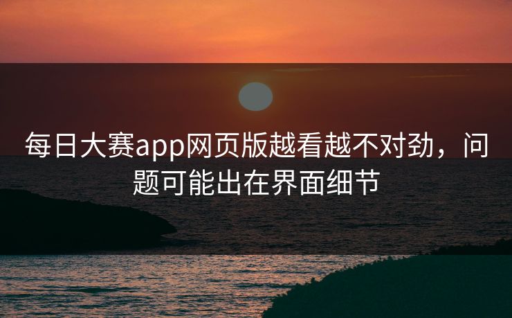 每日大赛app网页版越看越不对劲，问题可能出在界面细节