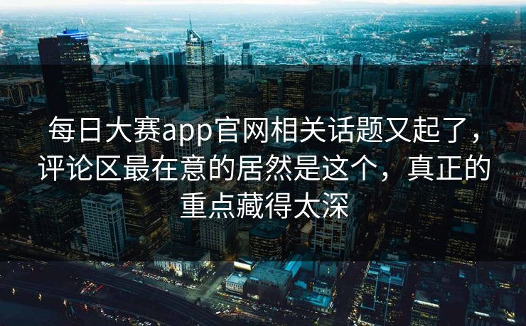 每日大赛app官网相关话题又起了，评论区最在意的居然是这个，真正的重点藏得太深