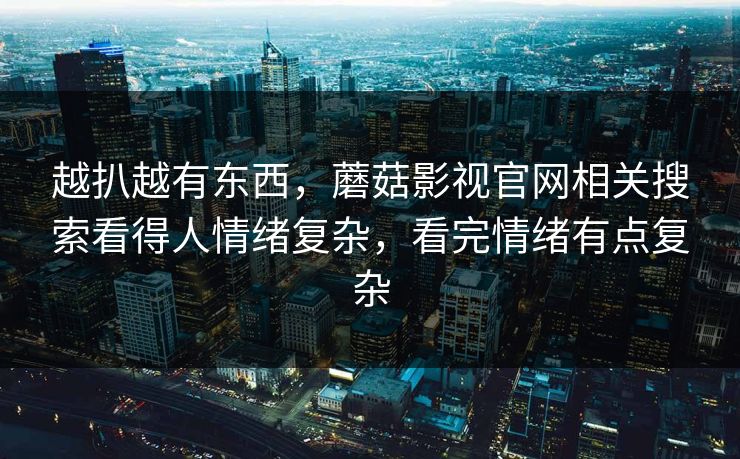 越扒越有东西，蘑菇影视官网相关搜索看得人情绪复杂，看完情绪有点复杂