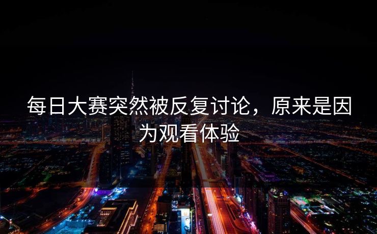 每日大赛突然被反复讨论，原来是因为观看体验