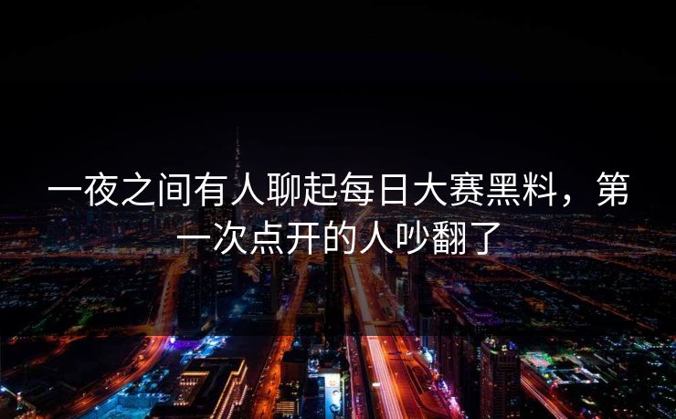 一夜之间有人聊起每日大赛黑料，第一次点开的人吵翻了