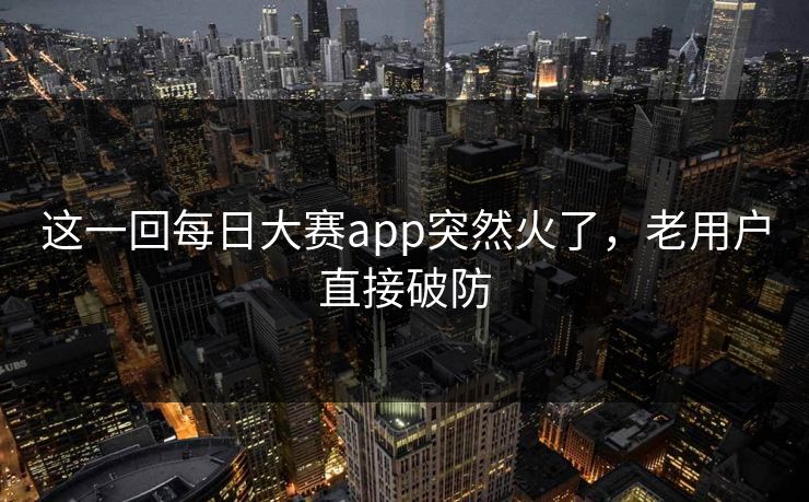 这一回每日大赛app突然火了，老用户直接破防