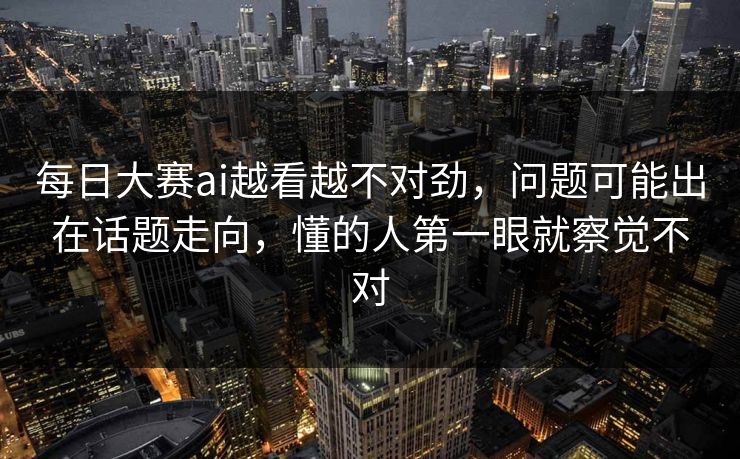 每日大赛ai越看越不对劲，问题可能出在话题走向，懂的人第一眼就察觉不对