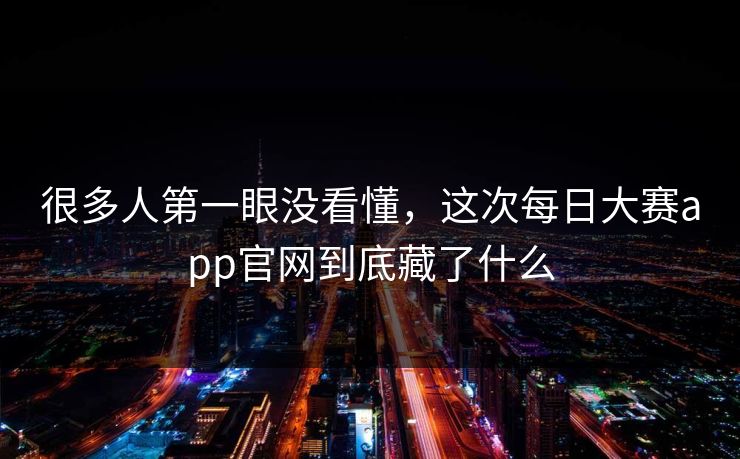 很多人第一眼没看懂，这次每日大赛app官网到底藏了什么