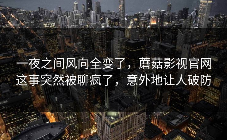 一夜之间风向全变了，蘑菇影视官网这事突然被聊疯了，意外地让人破防
