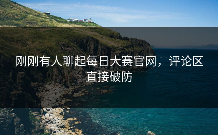 刚刚有人聊起每日大赛官网，评论区直接破防