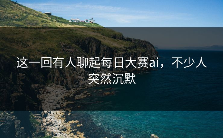 这一回有人聊起每日大赛ai，不少人突然沉默