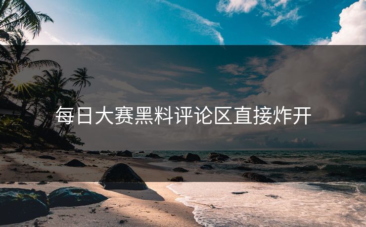 每日大赛黑料评论区直接炸开