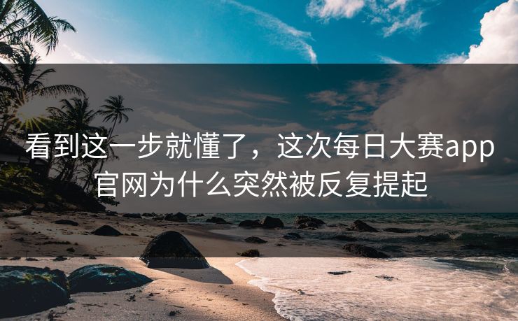 看到这一步就懂了，这次每日大赛app官网为什么突然被反复提起