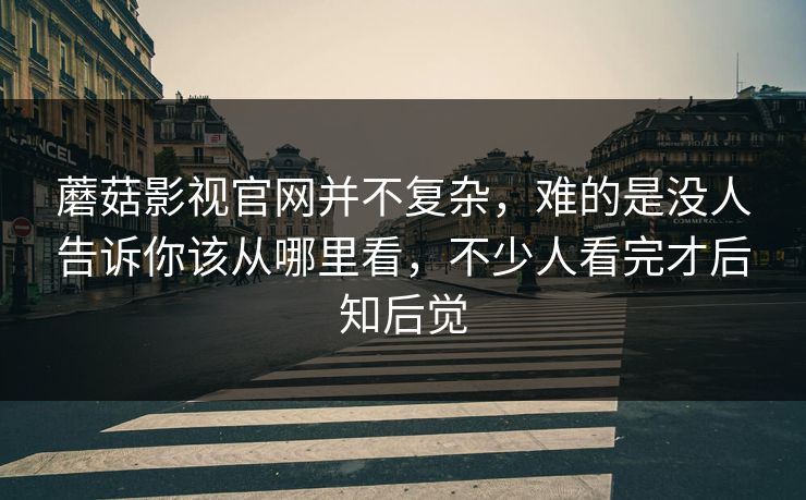 蘑菇影视官网并不复杂，难的是没人告诉你该从哪里看，不少人看完才后知后觉