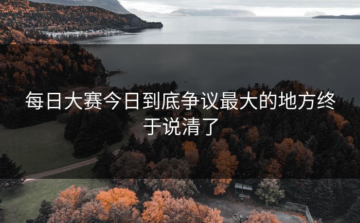 每日大赛今日到底争议最大的地方终于说清了