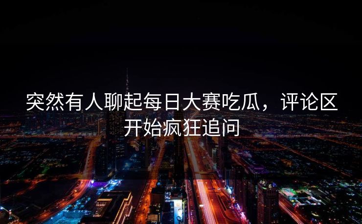 突然有人聊起每日大赛吃瓜，评论区开始疯狂追问