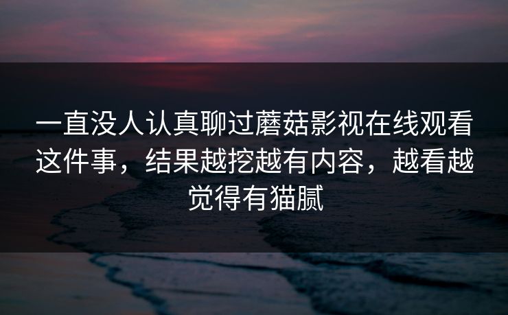 一直没人认真聊过蘑菇影视在线观看这件事，结果越挖越有内容，越看越觉得有猫腻